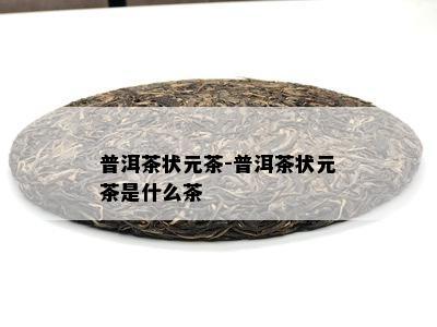 普洱茶状元茶-普洱茶状元茶是什么茶