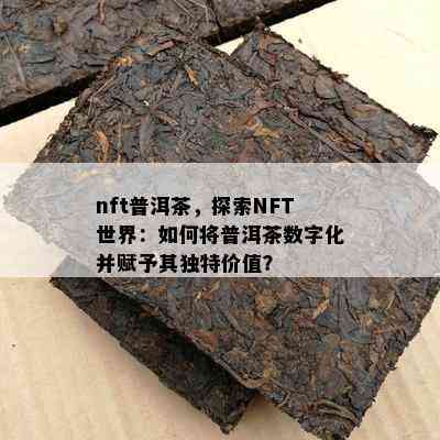 nft普洱茶，探索NFT世界：怎样将普洱茶数字化并赋予其特别价值？