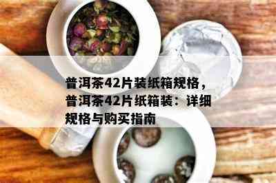 普洱茶42片装纸箱规格，普洱茶42片纸箱装：详细规格与购买指南