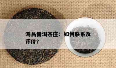 鸿昌普洱茶庄：怎样联系及评价？