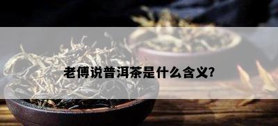 老傅说普洱茶是什么含义？