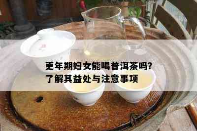 更年期妇女能喝普洱茶吗？熟悉其益处与留意事项