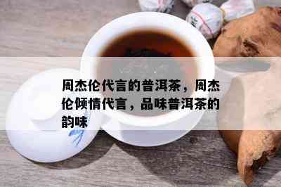 周杰伦代言的普洱茶，周杰伦倾情代言，品味普洱茶的韵味