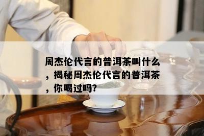 周杰伦代言的普洱茶叫什么，揭秘周杰伦代言的普洱茶，你喝过吗？