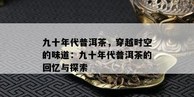 九十年代普洱茶，穿越时空的味道：九十年代普洱茶的回忆与探索