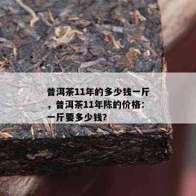 普洱茶11年的多少钱一斤，普洱茶11年陈的价格：一斤要多少钱？