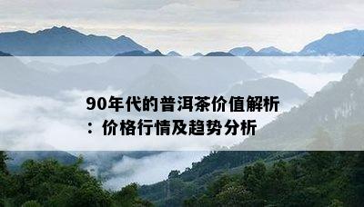 90年代的普洱茶价值解析：价格行情及趋势分析