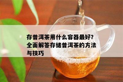 存普洱茶用什么容器更好？全面解答存储普洱茶的方法与技巧