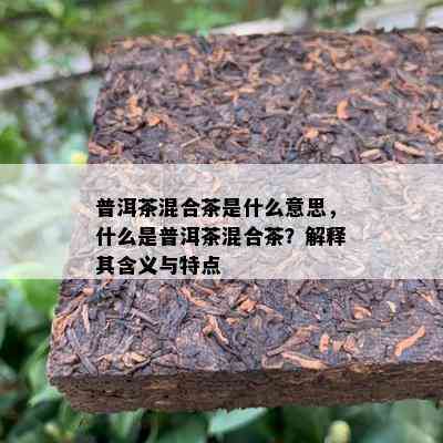 普洱茶混合茶是什么意思，什么是普洱茶混合茶？解释其含义与特点