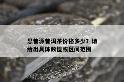 思普源普洱茶价格多少？请给出具体数值或区间范围