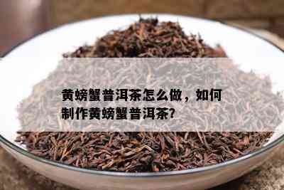 黄螃蟹普洱茶怎么做，如何制作黄螃蟹普洱茶？