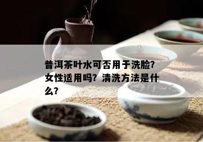 普洱茶叶水可否用于洗脸？女性适用吗？清洗方法是什么？