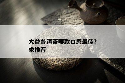 大益普洱茶哪款口感更佳？求推荐