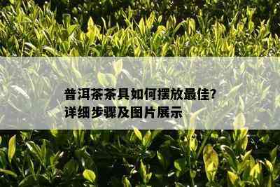 普洱茶茶具如何摆放更佳？详细步骤及图片展示