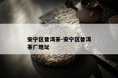 安宁区普洱茶-安宁区普洱茶厂地址