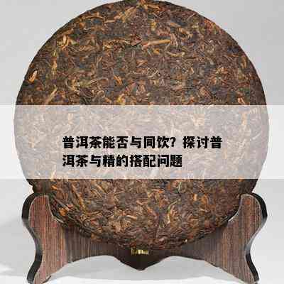 普洱茶能否与同饮？探讨普洱茶与精的搭配问题