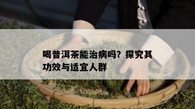 喝普洱茶能治病吗？探究其功效与适宜人群