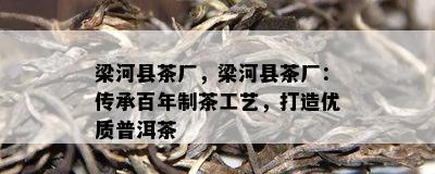 梁河县茶厂，梁河县茶厂：传承百年制茶工艺，打造优质普洱茶