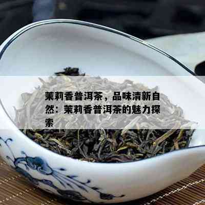 茉莉香普洱茶，品味清新自然：茉莉香普洱茶的魅力探索