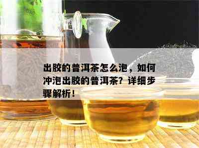 出胶的普洱茶怎么泡，怎样冲泡出胶的普洱茶？详细步骤解析！