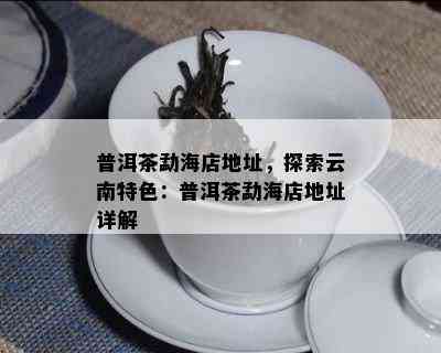 普洱茶勐海店地址，探索云南特色：普洱茶勐海店地址详解