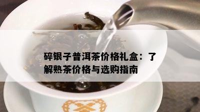 碎银子普洱茶价格礼盒：熟悉熟茶价格与选购指南