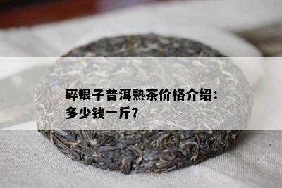 碎银子普洱熟茶价格介绍：多少钱一斤？