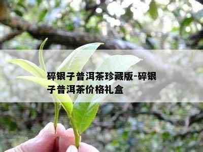 碎银子普洱茶珍藏版-碎银子普洱茶价格礼盒