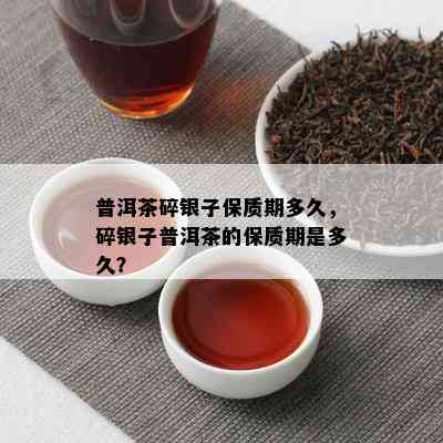 普洱茶碎银子保质期多久，碎银子普洱茶的保质期是多久？