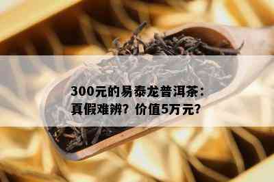 300元的易泰龙普洱茶：真假难辨？价值5万元？