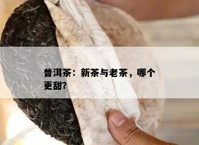 普洱茶：新茶与老茶，哪个更甜？