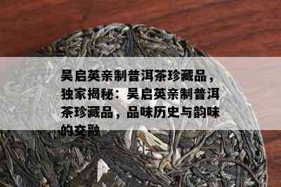 吴启英亲制普洱茶珍藏品，独家揭秘：吴启英亲制普洱茶珍藏品，品味历史与韵味的交融