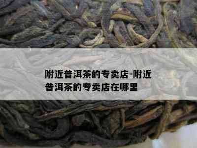 附近普洱茶的专卖店-附近普洱茶的专卖店在哪里