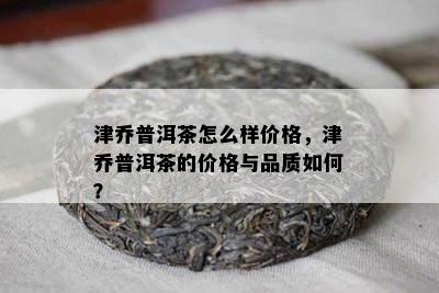 津乔普洱茶怎么样价格，津乔普洱茶的价格与品质如何？