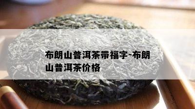 布朗山普洱茶带福字-布朗山普洱茶价格