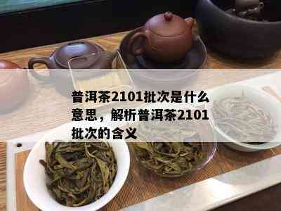 普洱茶2101批次是什么意思，解析普洱茶2101批次的含义