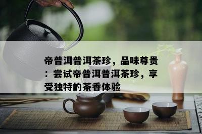 帝普洱普洱茶珍，品味尊贵：尝试帝普洱普洱茶珍，享受独特的茶香体验