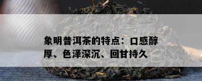 象明普洱茶的特点：口感醇厚、色泽深沉、回甘持久