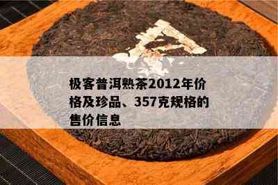 极客普洱熟茶2012年价格及珍品、357克规格的售价信息