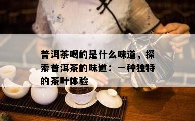 普洱茶喝的是什么味道，探索普洱茶的味道：一种特别的茶叶体验