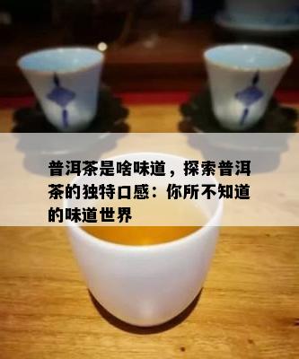 普洱茶是啥味道，探索普洱茶的特别口感：你所不知道的味道世界