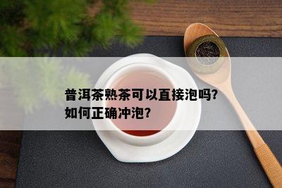 普洱茶熟茶可以直接泡吗？怎样正确冲泡？