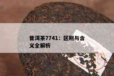 普洱茶7741：区别与含义全解析