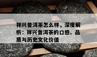 祥兴普洱茶怎么样，深度解析：祥兴普洱茶的口感、品质与历史文化价值