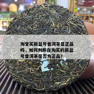 淘宝买新盆号普洱茶是正品吗，怎样判断在淘买的新盆号普洱茶是不是为正品？