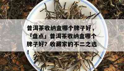 普洱茶收纳盒哪个牌子好，「盘点」普洱茶收纳盒哪个牌子好？收藏家的不二之选！