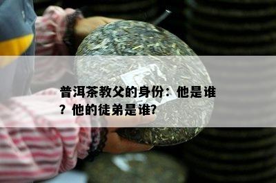 普洱茶教父的身份：他是谁？他的徒弟是谁？