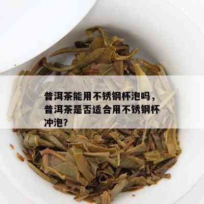 普洱茶能用不锈钢杯泡吗，普洱茶是否适合用不锈钢杯冲泡？