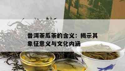 普洱茶瓜茶的含义：揭示其象征意义与文化内涵