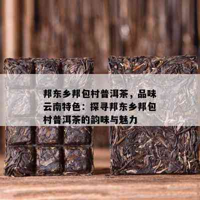 邦东乡邦包村普洱茶，品味云南特色：探寻邦东乡邦包村普洱茶的韵味与魅力